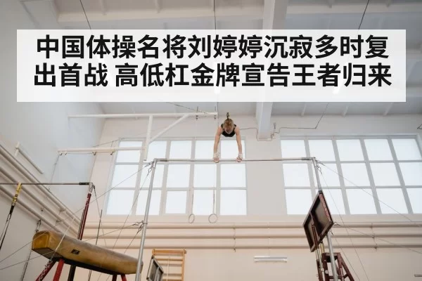 中国体操名将刘婷婷沉寂多时复出首战 高低杠金牌宣告王者归来
