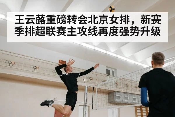 王云蕗重磅转会北京女排,新赛季排超联赛主攻线再度强势升级