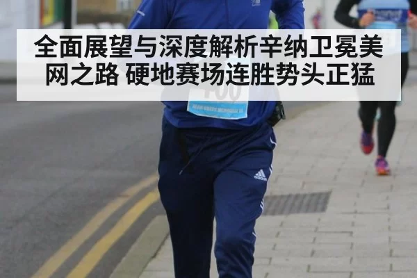 全面展望与深度解析辛纳卫冕美网之路 硬地赛场连胜势头正猛