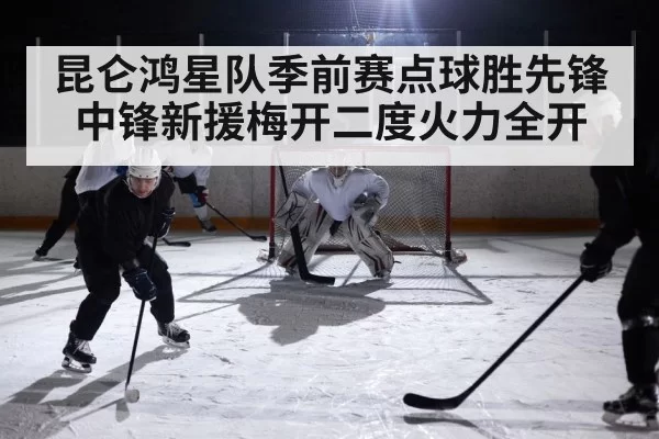昆仑鸿星队季前赛点球胜先锋 中锋新援梅开二度火力全开