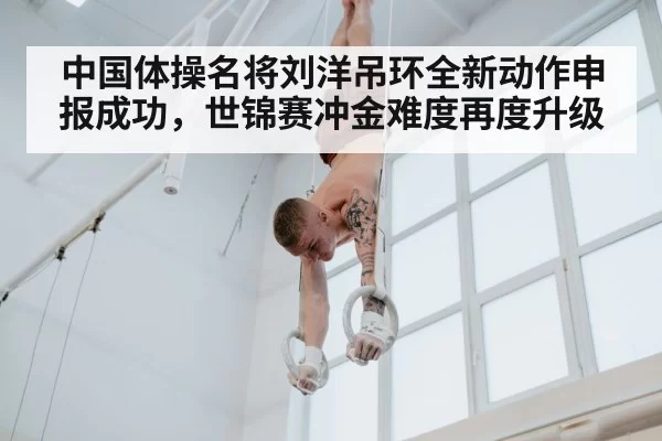 中国体操名将刘洋吊环全新动作申报成功,世锦赛冲金难度再度升级