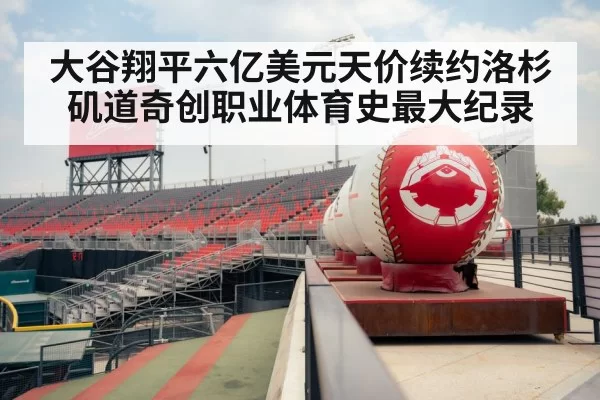 大谷翔平六亿美元天价续约洛杉矶道奇创职业体育史最大纪录